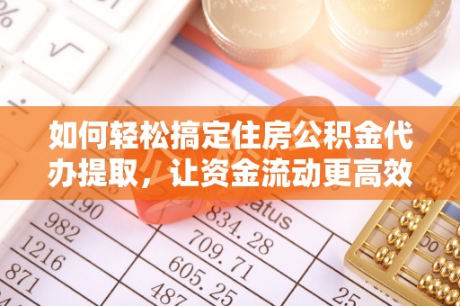 萝北如何轻松搞定住房公积金代办提取，让资金流动更高效