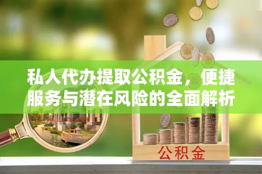 萝北私人代办提取公积金，便捷服务与潜在风险的全面解析