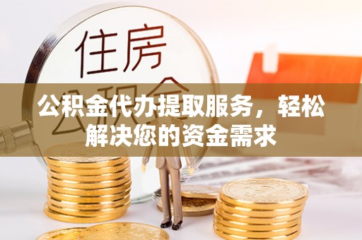 萝北公积金代办提取服务，轻松解决您的资金需求