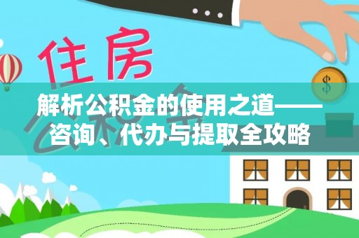 萝北解析公积金的使用之道——咨询、代办与提取全攻略