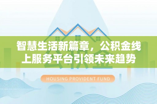 萝北智慧生活新篇章，公积金线上服务平台引领未来趋势
