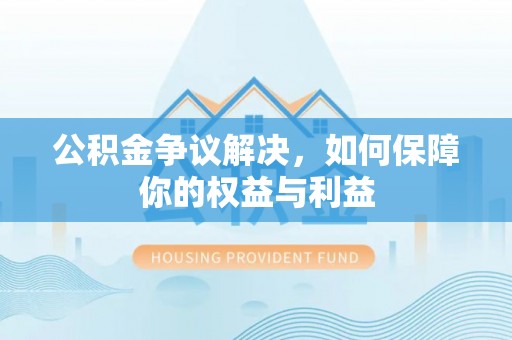萝北公积金争议解决，如何保障你的权益与利益