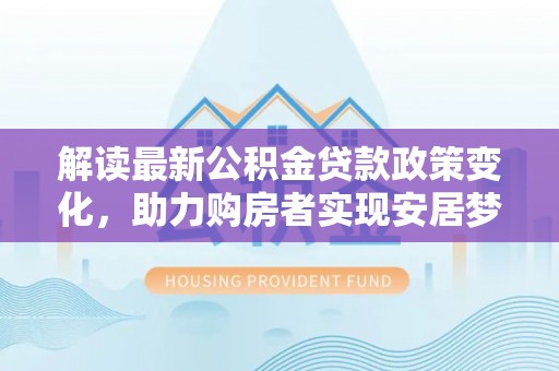 萝北解读最新公积金贷款政策变化，助力购房者实现安居梦想