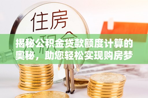 萝北揭秘公积金贷款额度计算的奥秘，助您轻松实现购房梦想