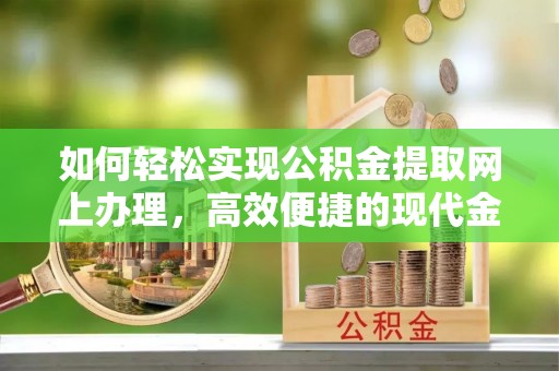 萝北如何轻松实现公积金提取网上办理，高效便捷的现代金融服务