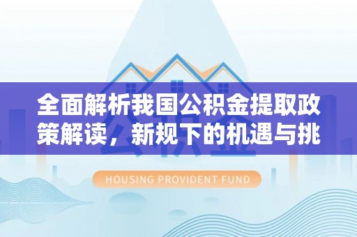 萝北全面解析我国公积金提取政策解读，新规下的机遇与挑战