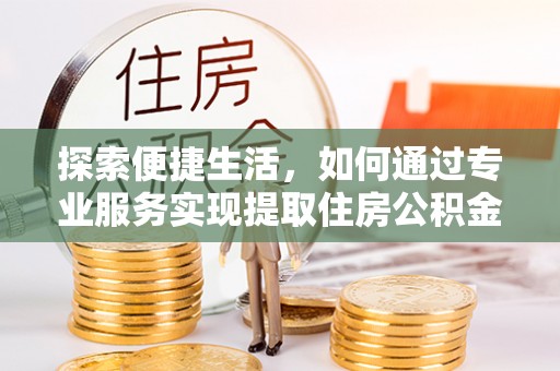 萝北探索便捷生活，如何通过专业服务实现提取住房公积金代办