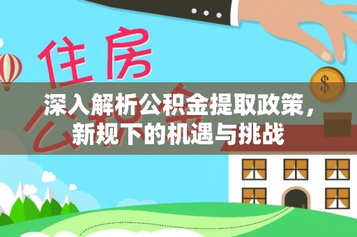 萝北深入解析公积金提取政策，新规下的机遇与挑战