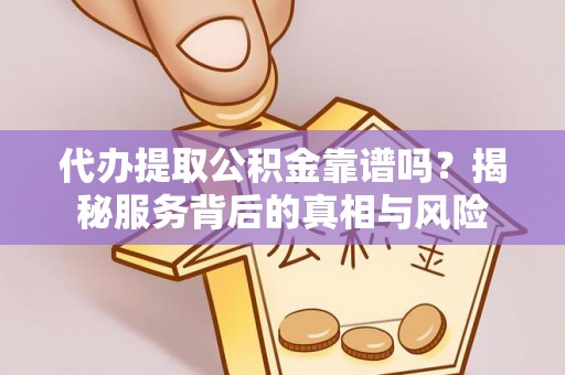 萝北代办提取公积金靠谱吗？揭秘服务背后的真相与风险