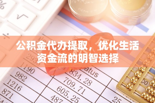 萝北公积金代办提取，优化生活资金流的明智选择