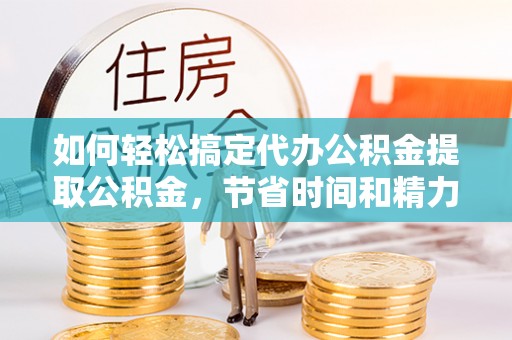 萝北如何轻松搞定代办公积金提取公积金，节省时间和精力的秘密武器