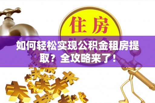 萝北如何轻松实现公积金租房提取？全攻略来了！