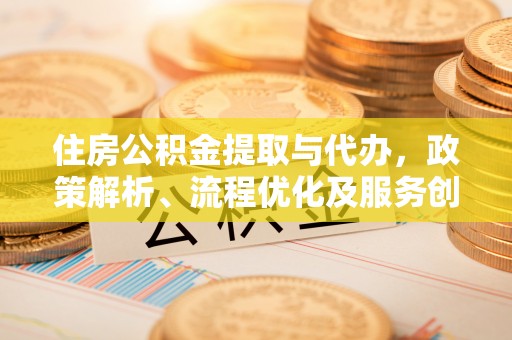 萝北住房公积金提取与代办，政策解析、流程优化及服务创新