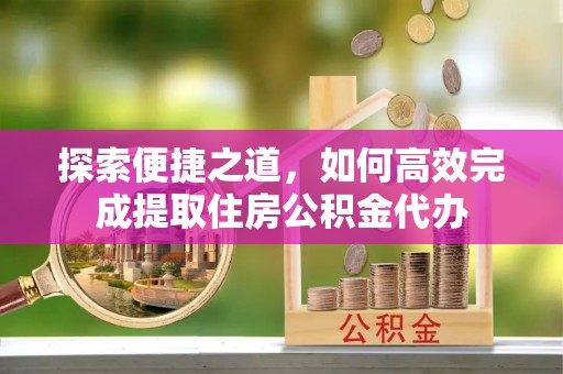 萝北探索便捷之道，如何高效完成提取住房公积金代办