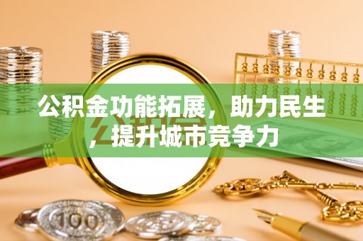 萝北公积金功能拓展，助力民生，提升城市竞争力