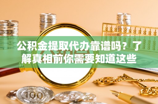 萝北公积金提取代办靠谱吗？了解真相前你需要知道这些