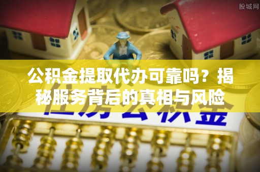 萝北公积金提取代办可靠吗？揭秘服务背后的真相与风险