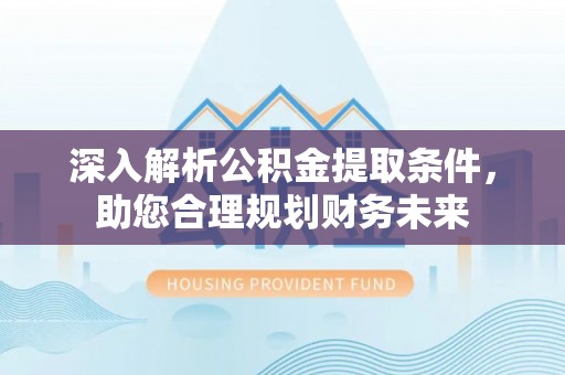 萝北深入解析公积金提取条件，助您合理规划财务未来