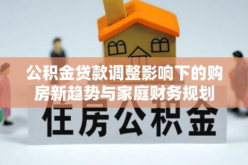 萝北公积金贷款调整影响下的购房新趋势与家庭财务规划