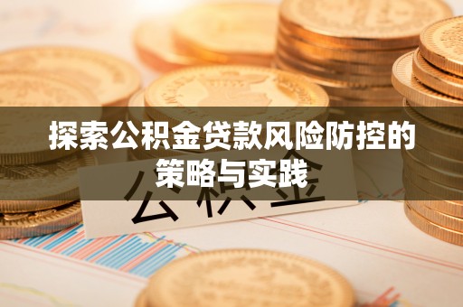 萝北探索公积金贷款风险防控的策略与实践