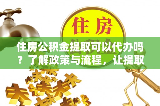 萝北住房公积金提取可以代办吗？了解政策与流程，让提取更便捷