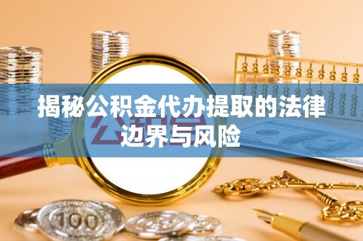 萝北揭秘公积金代办提取的法律边界与风险