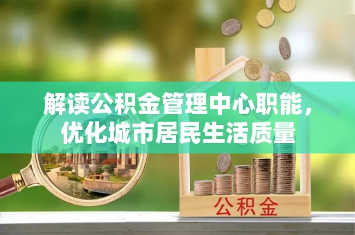 萝北解读公积金管理中心职能，优化城市居民生活质量