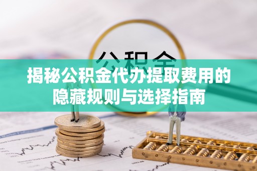 萝北揭秘公积金代办提取费用的隐藏规则与选择指南