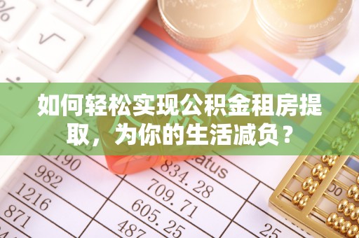 萝北如何轻松实现公积金租房提取，为你的生活减负？