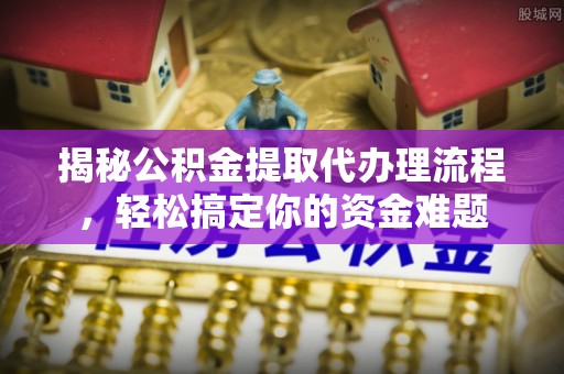 萝北揭秘公积金提取代办理流程，轻松搞定你的资金难题