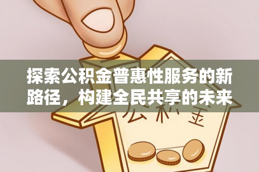 萝北探索公积金普惠性服务的新路径，构建全民共享的未来