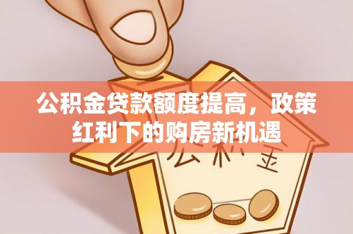 萝北公积金贷款额度提高，政策红利下的购房新机遇