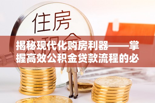 萝北揭秘现代化购房利器——掌握高效公积金贷款流程的必备指南