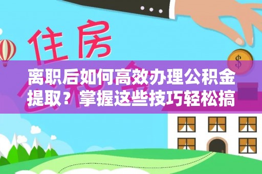 萝北离职后如何高效办理公积金提取？掌握这些技巧轻松搞定