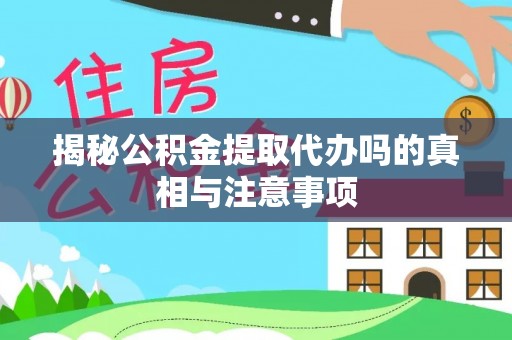 萝北揭秘公积金提取代办吗的真相与注意事项
