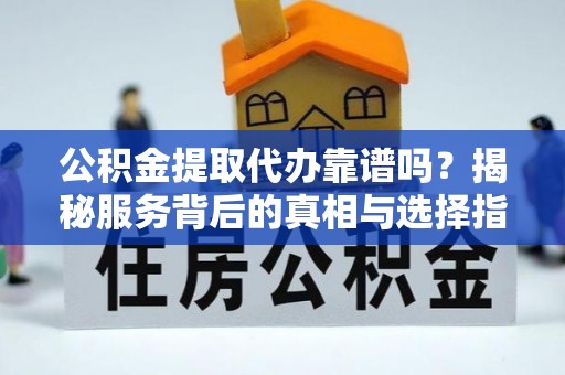 萝北公积金提取代办靠谱吗？揭秘服务背后的真相与选择指南