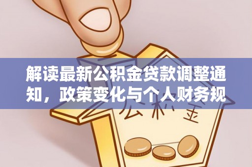 萝北解读最新公积金贷款调整通知，政策变化与个人财务规划的影响