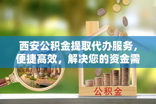 萝北西安公积金提取代办服务，便捷高效，解决您的资金需求