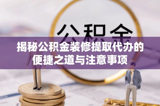 萝北揭秘公积金装修提取代办的便捷之道与注意事项
