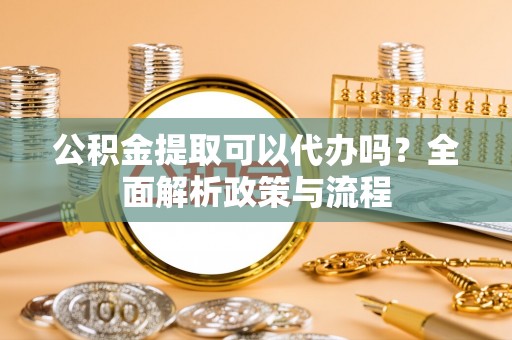 萝北公积金提取可以代办吗？全面解析政策与流程
