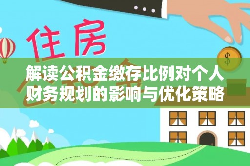 萝北解读公积金缴存比例对个人财务规划的影响与优化策略