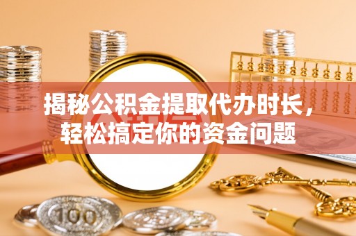 萝北揭秘公积金提取代办时长，轻松搞定你的资金问题