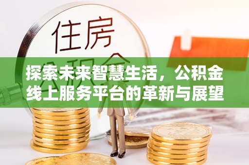 萝北探索未来智慧生活，公积金线上服务平台的革新与展望