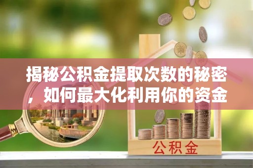 萝北揭秘公积金提取次数的秘密，如何最大化利用你的资金