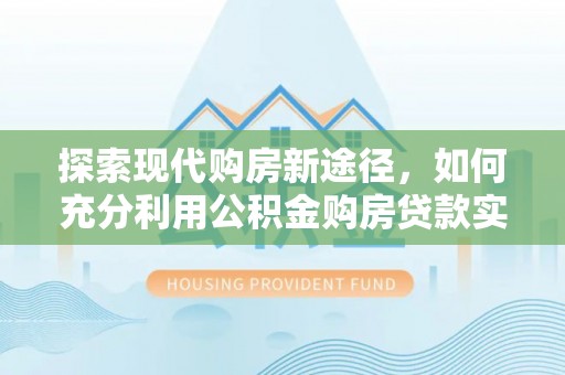 萝北探索现代购房新途径，如何充分利用公积金购房贷款实现置业梦想