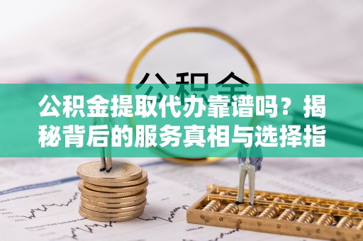 萝北公积金提取代办靠谱吗？揭秘背后的服务真相与选择指南
