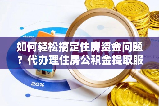 萝北如何轻松搞定住房资金问题？代办理住房公积金提取服务全解析