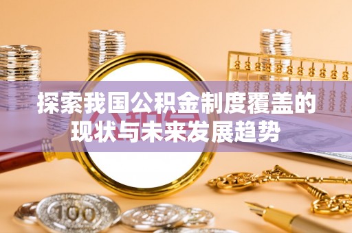 萝北探索我国公积金制度覆盖的现状与未来发展趋势