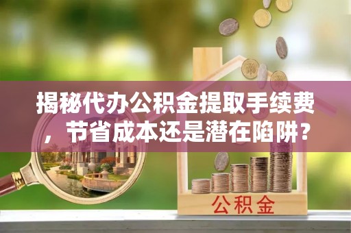 萝北揭秘代办公积金提取手续费，节省成本还是潜在陷阱？