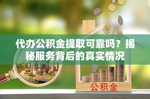 萝北代办公积金提取可靠吗？揭秘服务背后的真实情况